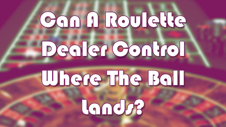 Can A Roulette Dealer Control Where The Ball Lands?
