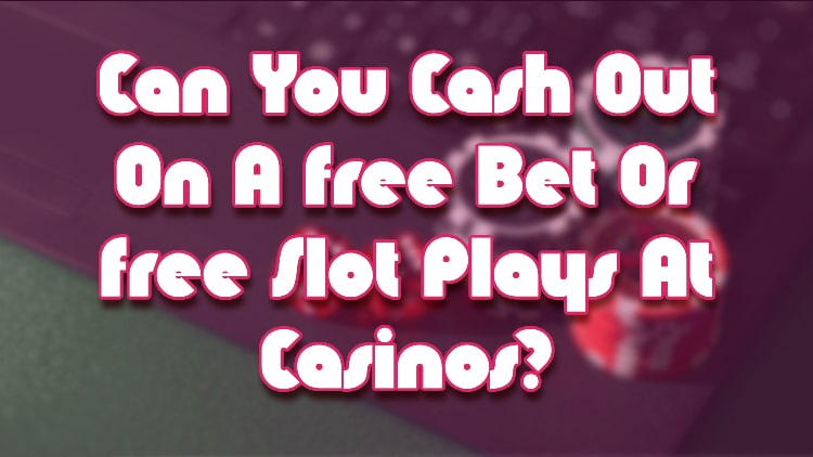 Can You Cash Out On A Free Bet Or Free Slot Plays At Casinos?